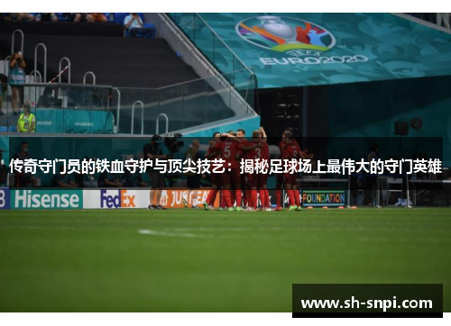 传奇守门员的铁血守护与顶尖技艺：揭秘足球场上最伟大的守门英雄