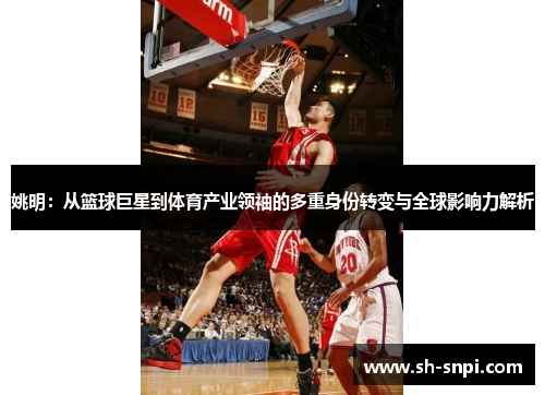 姚明：从篮球巨星到体育产业领袖的多重身份转变与全球影响力解析
