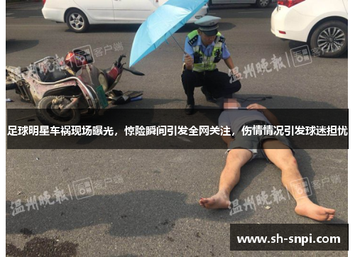 足球明星车祸现场曝光，惊险瞬间引发全网关注，伤情情况引发球迷担忧