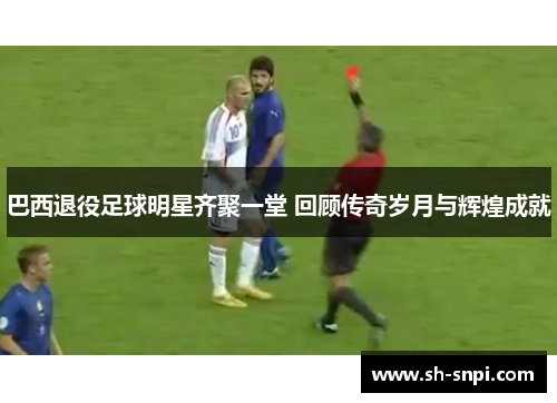 巴西退役足球明星齐聚一堂 回顾传奇岁月与辉煌成就