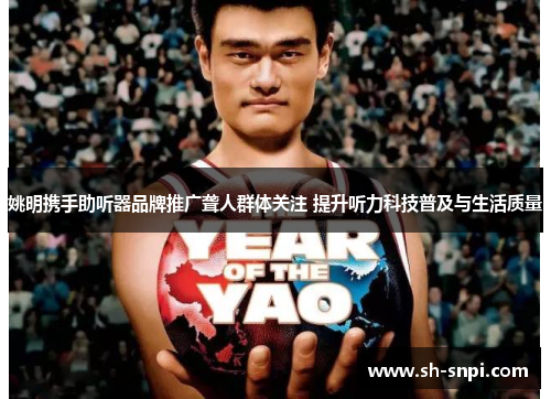 姚明携手助听器品牌推广聋人群体关注 提升听力科技普及与生活质量