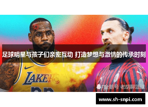 足球明星与孩子们亲密互动 打造梦想与激情的传承时刻