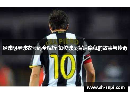 足球明星球衣号码全解析 每位球员背后隐藏的故事与传奇