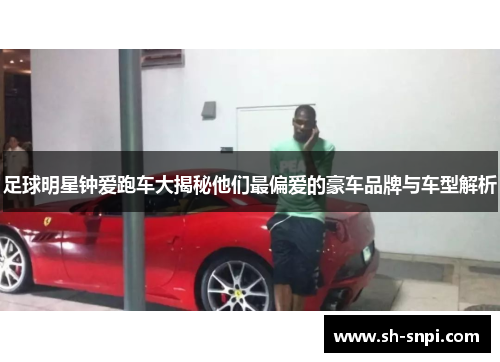 足球明星钟爱跑车大揭秘他们最偏爱的豪车品牌与车型解析