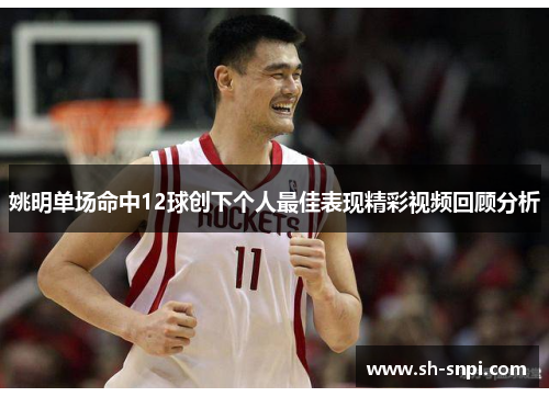 姚明单场命中12球创下个人最佳表现精彩视频回顾分析