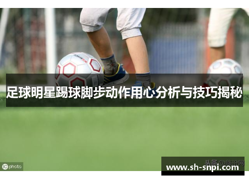 足球明星踢球脚步动作用心分析与技巧揭秘