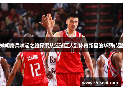 姚明奇兵崛起之路探索从篮球巨人到体育新星的华丽转型
