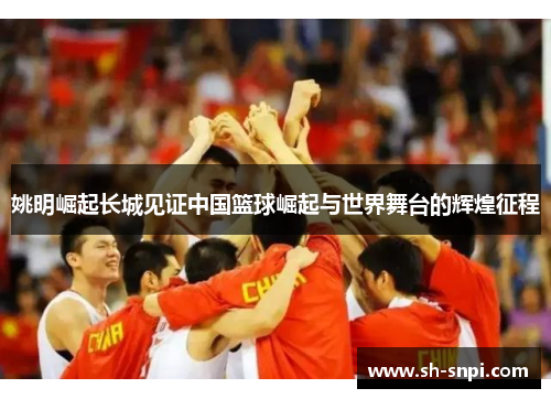 姚明崛起长城见证中国篮球崛起与世界舞台的辉煌征程