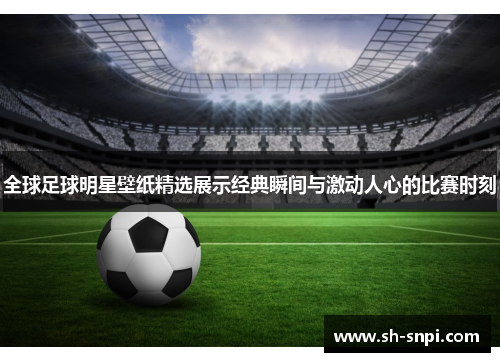全球足球明星壁纸精选展示经典瞬间与激动人心的比赛时刻