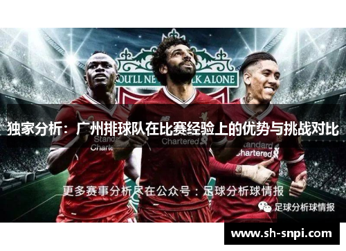 独家分析：广州排球队在比赛经验上的优势与挑战对比