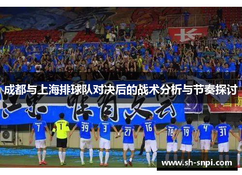 成都与上海排球队对决后的战术分析与节奏探讨