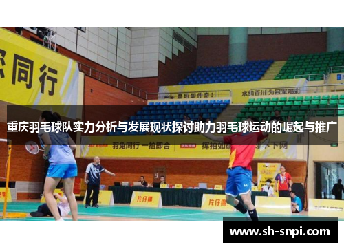 重庆羽毛球队实力分析与发展现状探讨助力羽毛球运动的崛起与推广