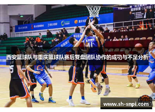 西安篮球队与重庆篮球队赛后复盘团队协作的成功与不足分析