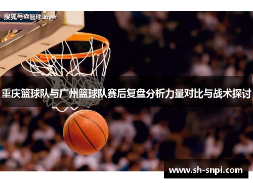 重庆篮球队与广州篮球队赛后复盘分析力量对比与战术探讨