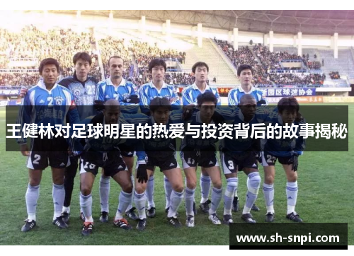 王健林对足球明星的热爱与投资背后的故事揭秘