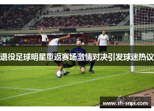 退役足球明星重返赛场激情对决引发球迷热议