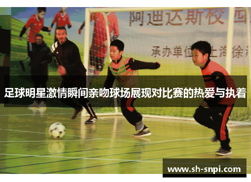 足球明星激情瞬间亲吻球场展现对比赛的热爱与执着