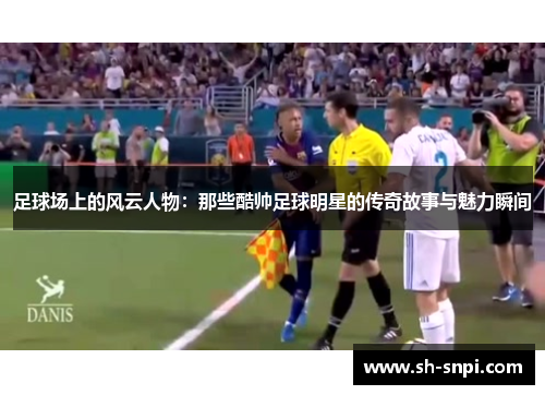 足球场上的风云人物：那些酷帅足球明星的传奇故事与魅力瞬间