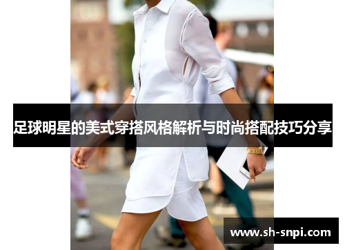 足球明星的美式穿搭风格解析与时尚搭配技巧分享