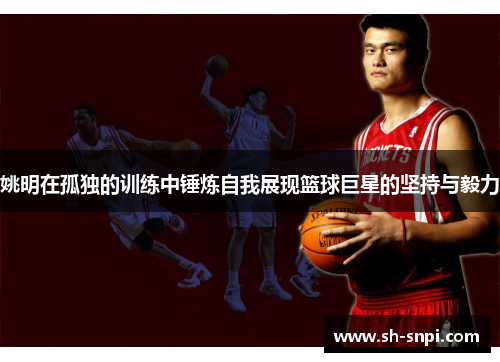 姚明在孤独的训练中锤炼自我展现篮球巨星的坚持与毅力