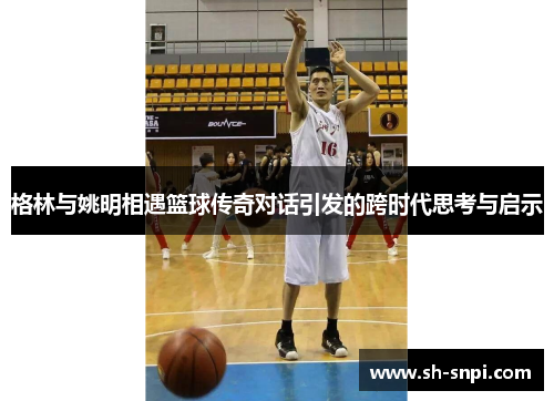 格林与姚明相遇篮球传奇对话引发的跨时代思考与启示