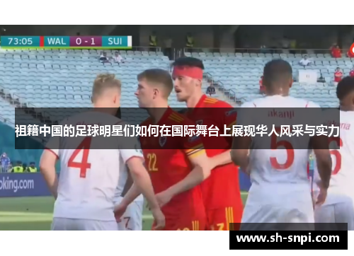 祖籍中国的足球明星们如何在国际舞台上展现华人风采与实力