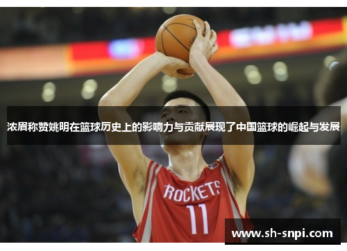 浓眉称赞姚明在篮球历史上的影响力与贡献展现了中国篮球的崛起与发展