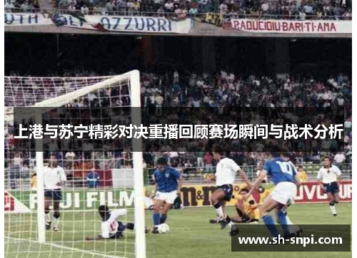 上港与苏宁精彩对决重播回顾赛场瞬间与战术分析
