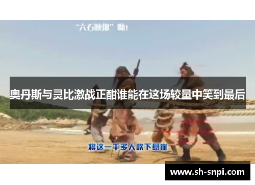 奥丹斯与灵比激战正酣谁能在这场较量中笑到最后