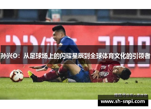 孙兴O：从足球场上的闪耀星辰到全球体育文化的引领者