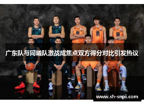 广东队与同曦队激战成焦点双方得分对比引发热议