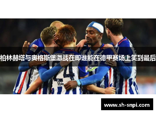 柏林赫塔与奥格斯堡激战在即谁能在德甲赛场上笑到最后