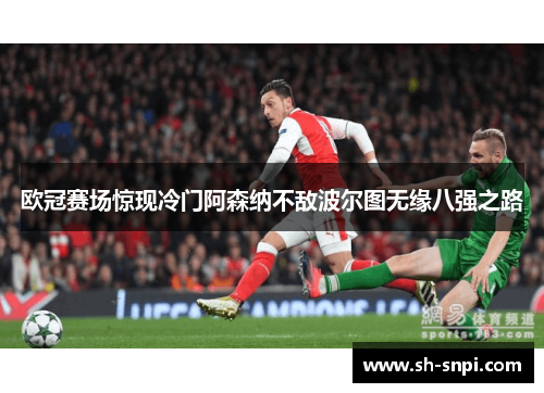 欧冠赛场惊现冷门阿森纳不敌波尔图无缘八强之路
